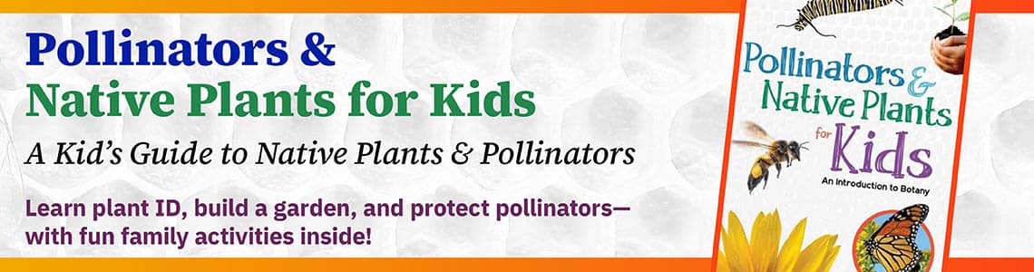 Pollinators & Native Plants For Kids - A Kid's Guide To Native Plants & Pollinators; Learn Plant ID, build a garden and protect pollinators - with fun family activities inside!